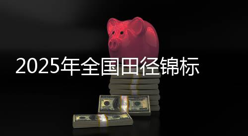 2025年全国田径锦标赛将于浙江衢州古城开赛
