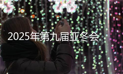 2025年第九届亚冬会官方网站上线运行 中英文两种版本